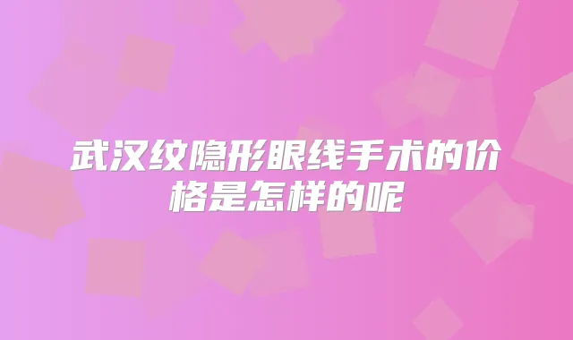 武汉纹隐形眼线手术的价格是怎样的呢