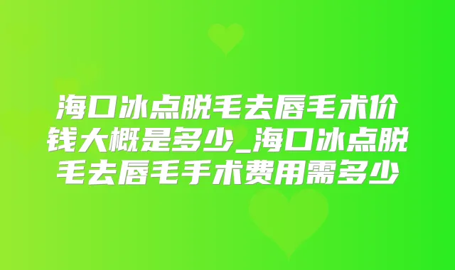 海口冰点脱毛去唇毛术价钱大概是多少_海口冰点脱毛去唇毛手术费用需多少