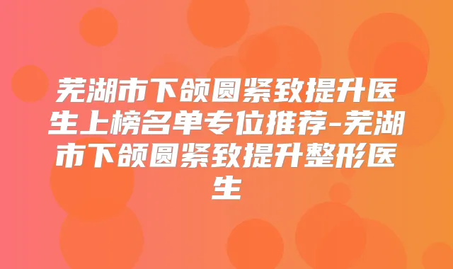 芜湖市下颌圆紧致提升医生上榜名单专位推荐-芜湖市下颌圆紧致提升整形医生