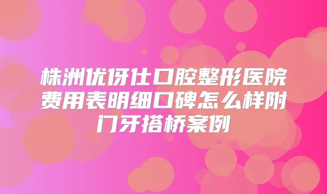 株洲优伢仕口腔整形医院费用表明细口碑怎么样附门牙搭桥案例