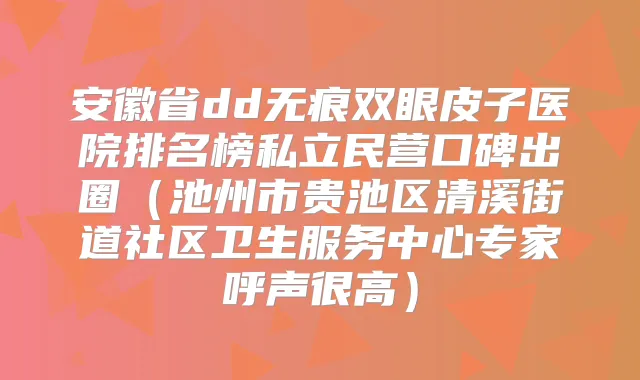 安徽省dd无痕双眼皮子医院排名榜私立民营口碑出圈（池州市贵池区清溪街道社区卫生服务中心专家呼声很高）