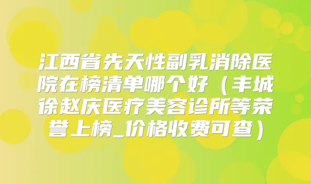 江西省先天性副乳消除医院在榜清单哪个好（丰城徐赵庆医疗美容诊所等荣誉上榜_价格收费可查）