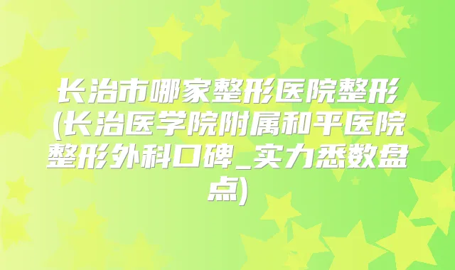 长治市哪家整形医院整形(长治医学院附属和平医院整形外科口碑_实力悉数盘点)