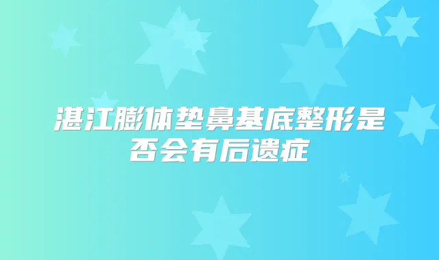湛江膨体垫鼻基底整形是否会有后遗症