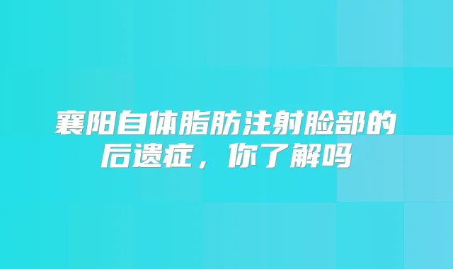 襄阳自体脂肪注射脸部的后遗症，你了解吗