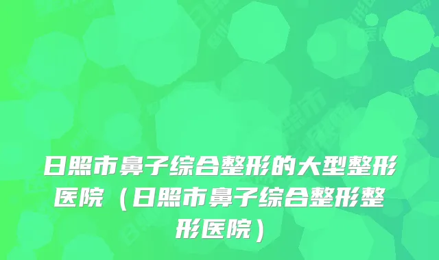 日照市鼻子综合整形的大型整形医院（日照市鼻子综合整形整形医院）