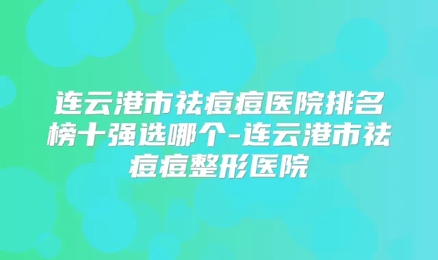 连云港市祛痘痘医院排名榜十强选哪个-连云港市祛痘痘整形医院