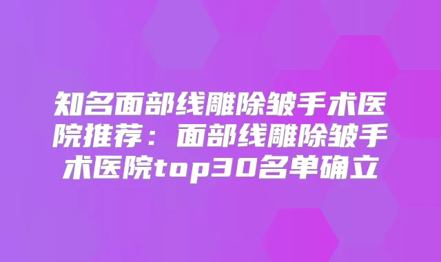 知名面部线雕除皱手术医院推荐：面部线雕除皱手术医院top30名单确立