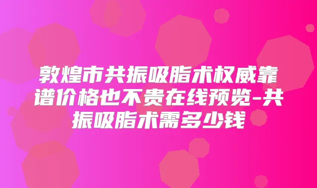 敦煌市共振吸脂术靠谱价格也不贵在线预览-共振吸脂术需多少钱