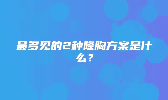 多见的2种隆胸方案是什么？