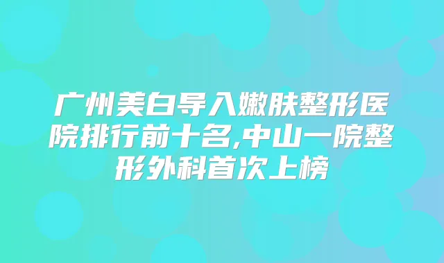 广州美白导入嫩肤整形医院排行前十名,中山一院整形外科上榜