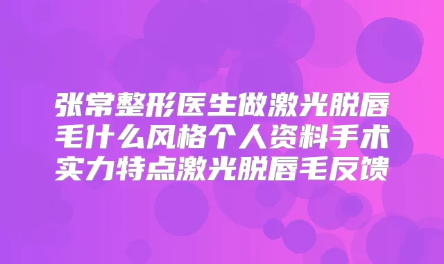 张常整形医生做激光脱唇毛什么风格个人资料手术实力特点激光脱唇毛反馈