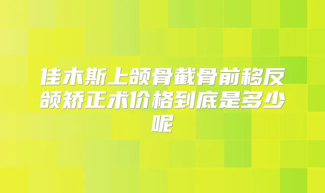 佳木斯上颌骨截骨前移反颌矫正术价格到底是多少呢