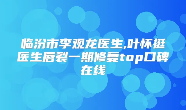 临汾市李观龙医生,叶怀挺医生唇裂一期修复top口碑在线