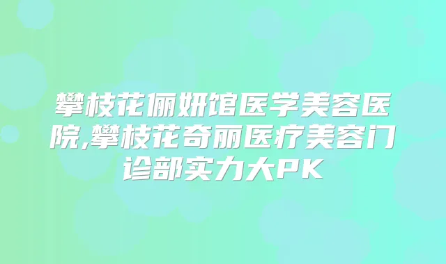 攀枝花俪妍馆医学美容医院,攀枝花奇丽医疗美容门诊部实力大PK