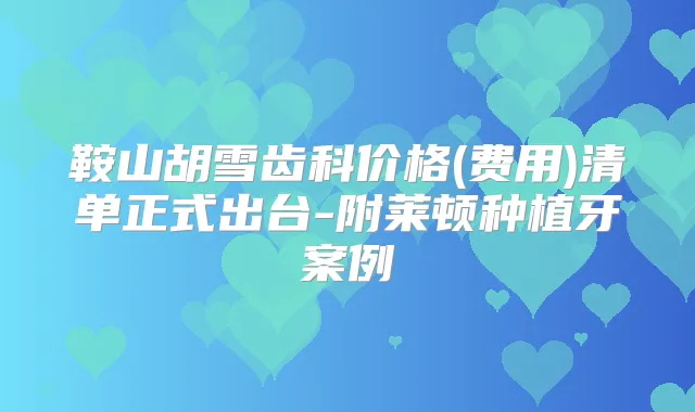 鞍山胡雪齿科价格(费用)清单正式出台-附莱顿种植牙案例