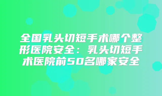 全国乳头切短手术哪个整形医院安全：乳头切短手术医院前50名哪家安全