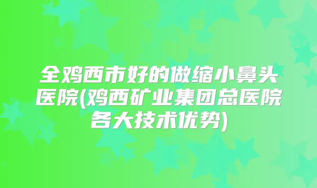 全鸡西市好的做缩小鼻头医院(鸡西矿业集团总医院各大技术优势)