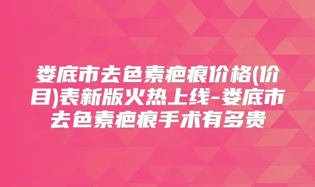 娄底市去色素疤痕价格(价目)表新版火热上线-娄底市去色素疤痕手术有多贵