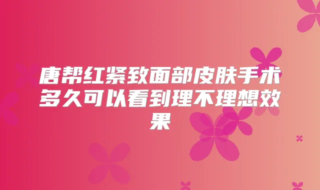 唐帮红紧致面部皮肤手术多久可以看到理不理想效果