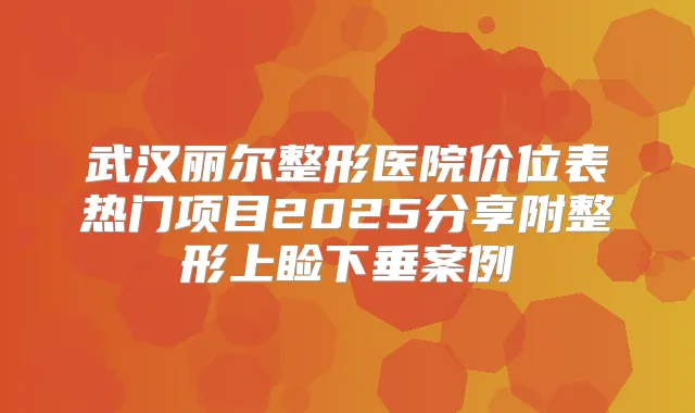 武汉丽尔整形医院价位表热门项目2025分享附整形上睑下垂案例