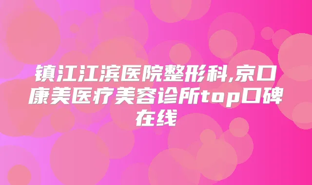 镇江江滨医院整形科,京口康美医疗美容诊所top口碑在线