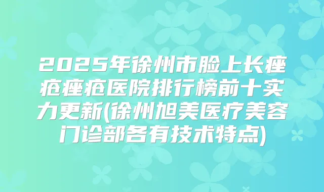 2025年徐州市脸上长痤疮痤疮医院排行榜前十实力更新(徐州旭美医疗美容门诊部各有技术特点)