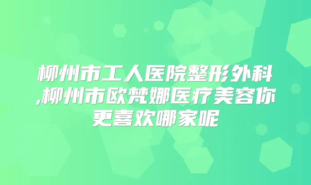 柳州市工人医院整形外科,柳州市欧梵娜医疗美容你更喜欢哪家呢