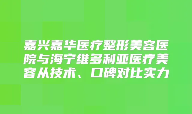 嘉兴嘉华医疗整形美容医院与海宁维多利亚医疗美容从技术、口碑对比实力