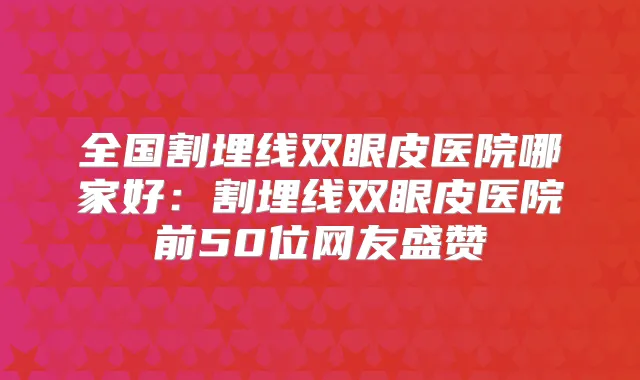 全国割埋线双眼皮医院哪家好：割埋线双眼皮医院前50位网友盛赞