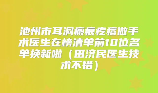 池州市耳洞瘢痕疙瘩做手术医生在榜清单前10位名单换新啦（田济民医生技术不错）