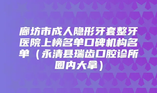 廊坊市成人隐形牙套整牙医院上榜名单口碑机构名单（永清县瑞齿口腔诊所圈内大拿）