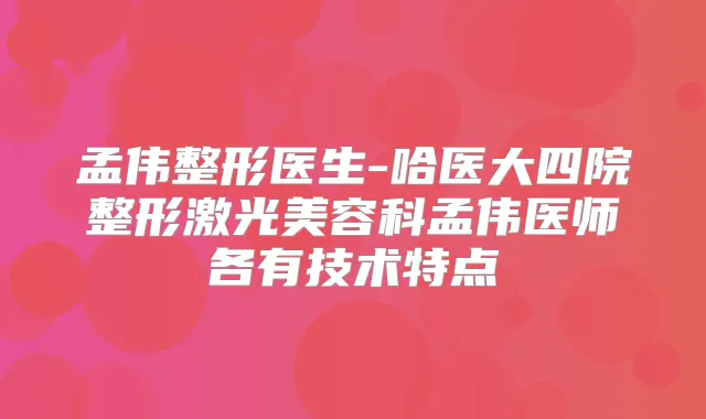 孟伟整形医生-哈医大四院整形激光美容科孟伟医师各有技术特点