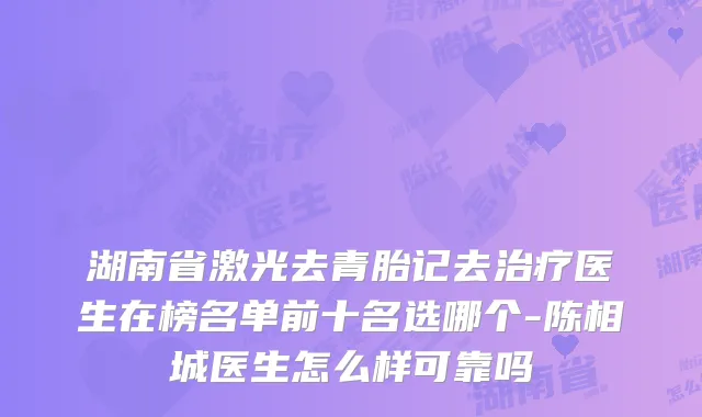 湖南省激光去青胎记去医生在榜名单前十名选哪个-陈相城医生怎么样可靠吗
