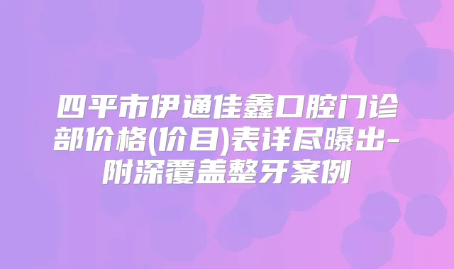 四平市伊通佳鑫口腔门诊部价格(价目)表详尽曝出-附深覆盖整牙案例