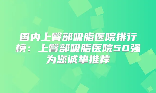 国内上臀部吸脂医院排行榜：上臀部吸脂医院50强为您诚挚推荐