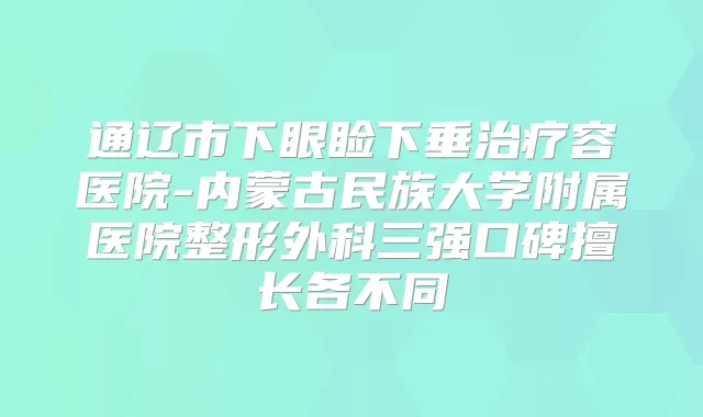 通辽市下眼睑下垂容医院-内蒙古民族大学附属医院整形外科三强口碑擅长各不同