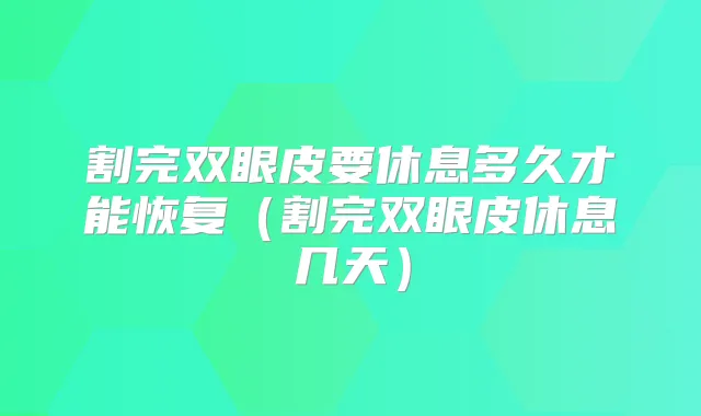 割完双眼皮要休息多久才能恢复（割完双眼皮休息几天）