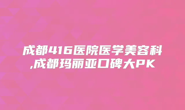 成都416医院医学美容科,成都玛丽亚口碑大PK