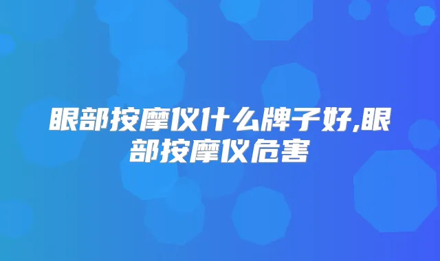 眼部按摩仪什么牌子好,眼部按摩仪危害