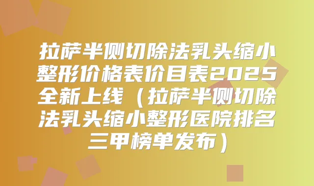 拉萨半侧切除法乳头缩小整形价格表价目表2025全新上线（拉萨半侧切除法乳头缩小整形医院排名三甲榜单发布）
