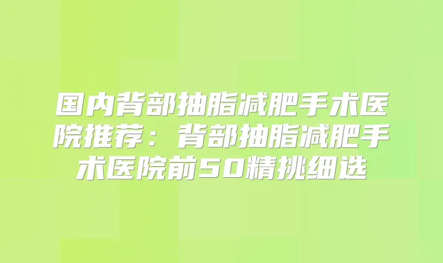 国内背部抽脂减肥手术医院推荐：背部抽脂减肥手术医院前50精挑细选