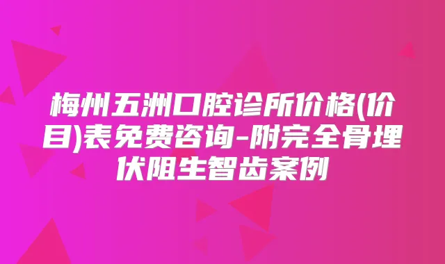 梅州五洲口腔诊所价格(价目)表免费咨询-附完全骨埋伏阻生智齿案例