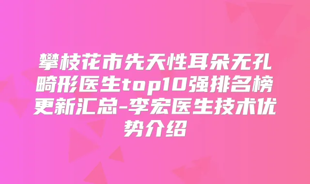 攀枝花市先天性耳朵无孔畸形医生top10强排名榜更新汇总-李宏医生技术优势介绍