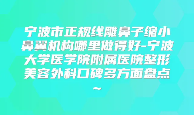 宁波市正规线雕鼻子缩小鼻翼机构哪里做得好-宁波大学医学院附属医院整形美容外科口碑多方面盘点~