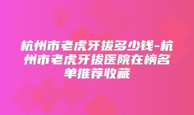 杭州市老虎牙拔多少钱-杭州市老虎牙拔医院在榜名单推荐收藏