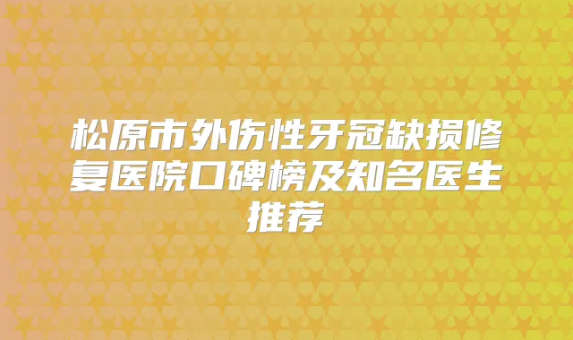 松原市外伤性牙冠缺损修复医院口碑榜及知名医生推荐