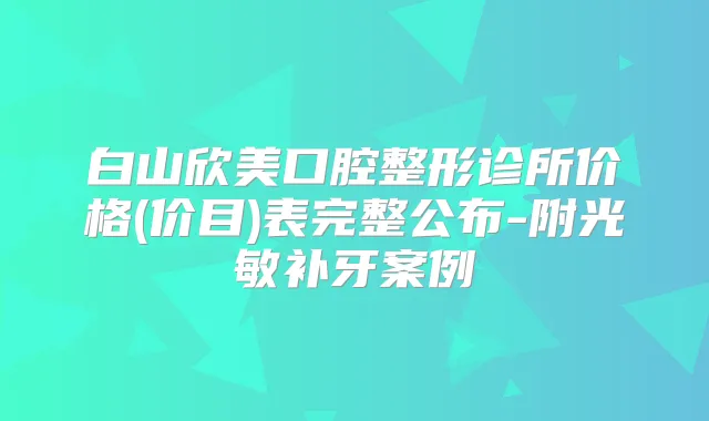 白山欣美口腔整形诊所价格(价目)表完整公布-附光敏补牙案例