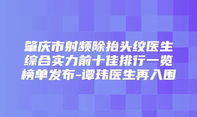 肇庆市射频除抬头纹医生综合实力前十佳排行一览榜单发布-谭玮医生再入围