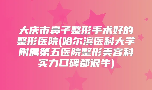 大庆市鼻子整形手术好的整形医院(哈尔滨医科大学附属第五医院整形美容科实力口碑都很牛)